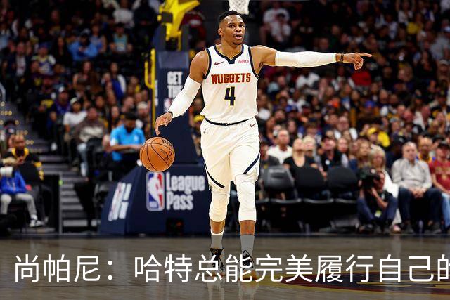 尚帕尼：哈特总能完美履行自己的职责 这是他成为优秀球员的原因